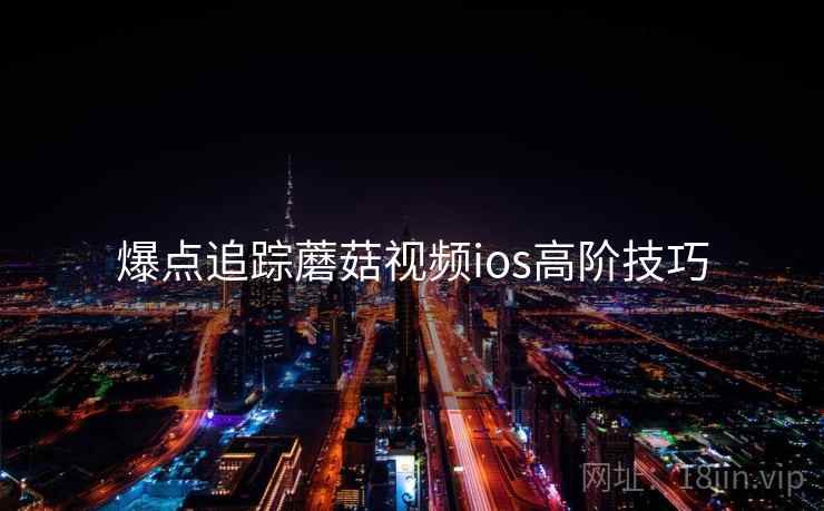 爆点追踪蘑菇视频ios高阶技巧