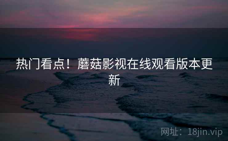 热门看点！蘑菇影视在线观看版本更新