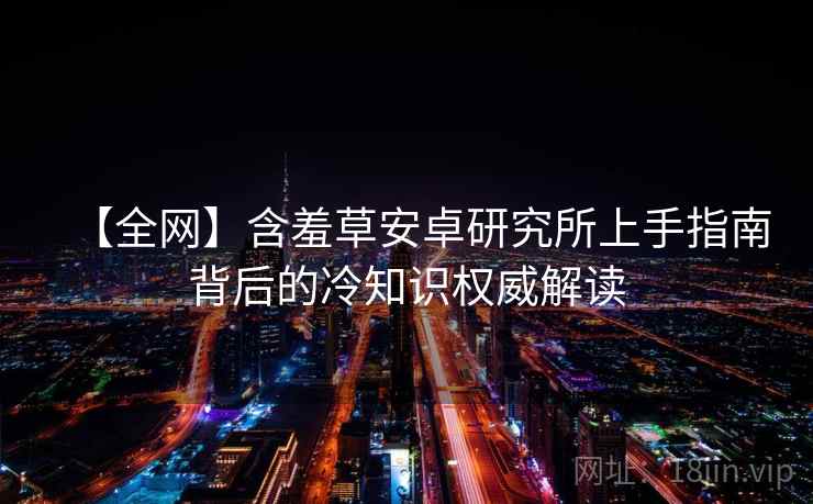 【全网】含羞草安卓研究所上手指南背后的冷知识权威解读