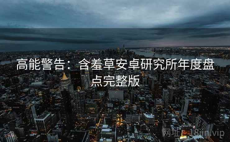 高能警告：含羞草安卓研究所年度盘点完整版