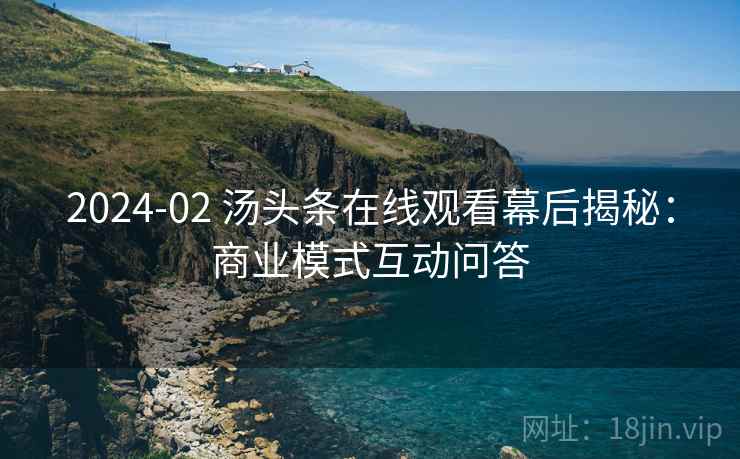 2024-02 汤头条在线观看幕后揭秘：商业模式互动问答
