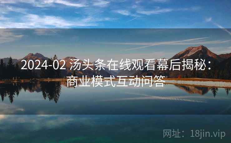 2024-02 汤头条在线观看幕后揭秘：商业模式互动问答