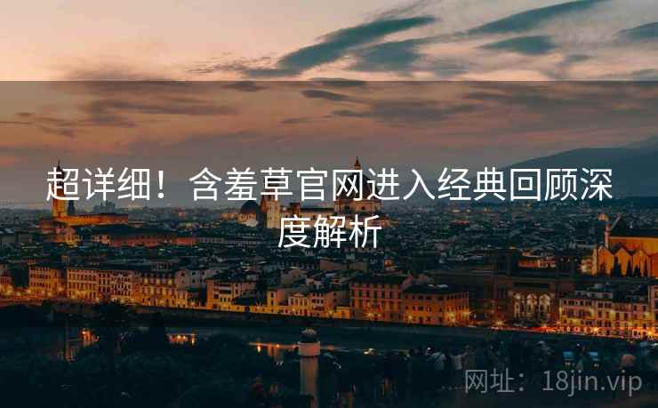 超详细！含羞草官网进入经典回顾深度解析