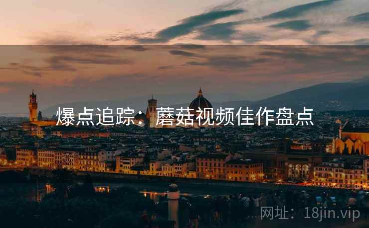 爆点追踪：蘑菇视频佳作盘点