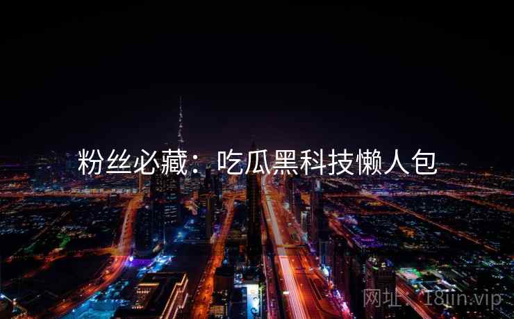 粉丝必藏：吃瓜黑科技懒人包