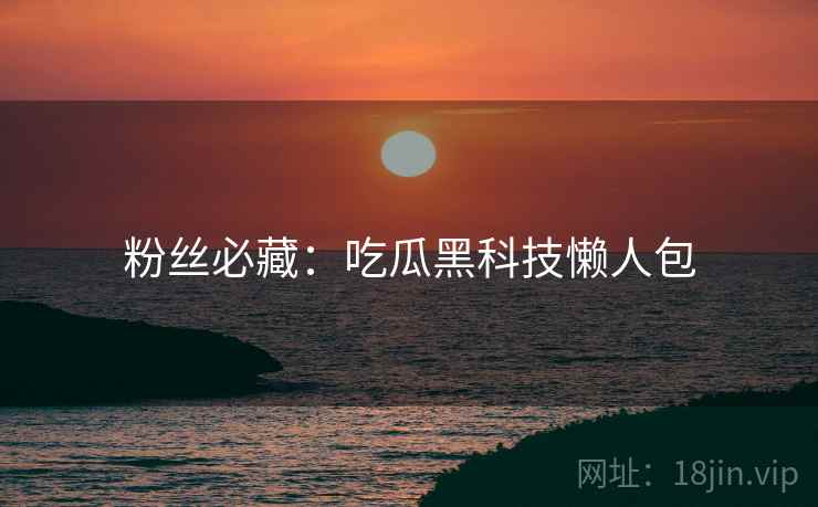 粉丝必藏：吃瓜黑科技懒人包