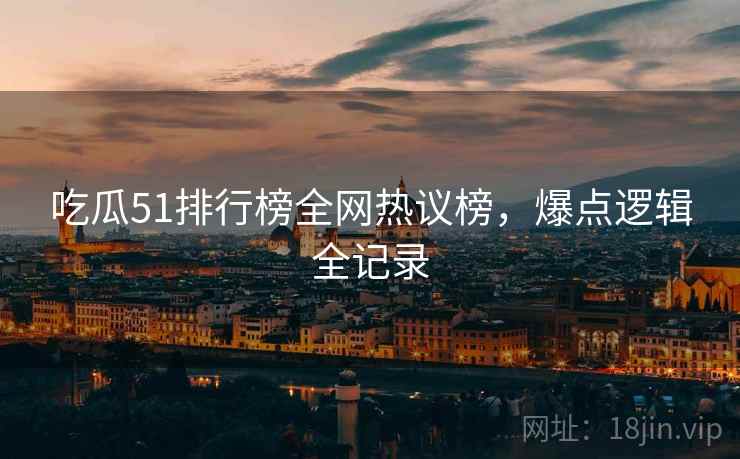吃瓜51排行榜全网热议榜，爆点逻辑全记录
