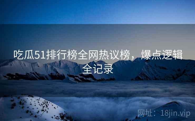 吃瓜51排行榜全网热议榜，爆点逻辑全记录