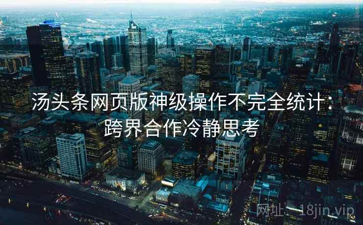 汤头条网页版神级操作不完全统计：跨界合作冷静思考