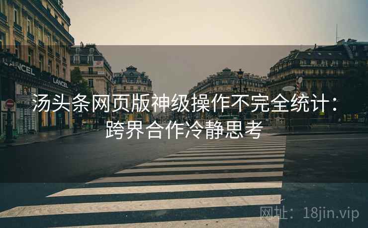 汤头条网页版神级操作不完全统计：跨界合作冷静思考