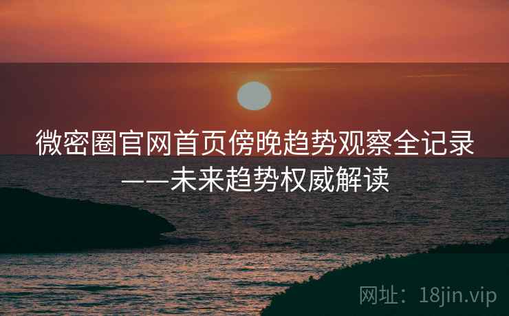 微密圈官网首页傍晚趋势观察全记录——未来趋势权威解读