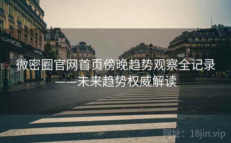 微密圈官网首页傍晚趋势观察全记录——未来趋势权威解读