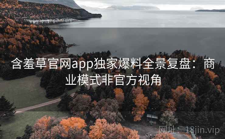 含羞草官网app独家爆料全景复盘：商业模式非官方视角