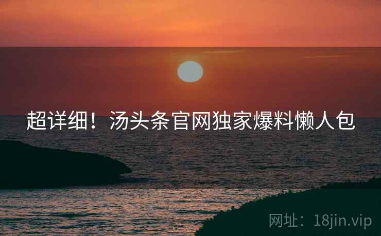 超详细！汤头条官网独家爆料懒人包