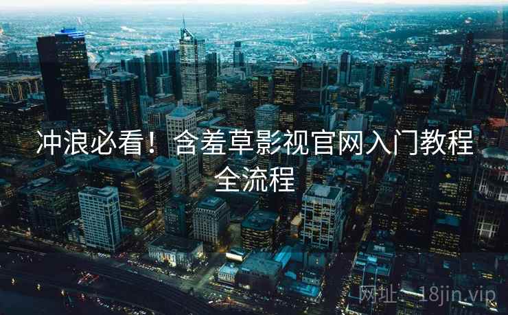 冲浪必看！含羞草影视官网入门教程全流程