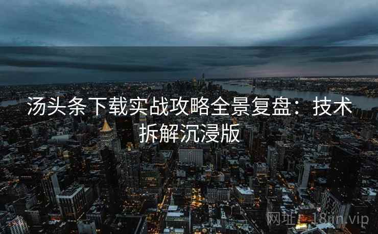 汤头条下载实战攻略全景复盘：技术拆解沉浸版