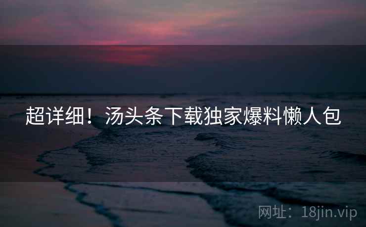 超详细！汤头条下载独家爆料懒人包