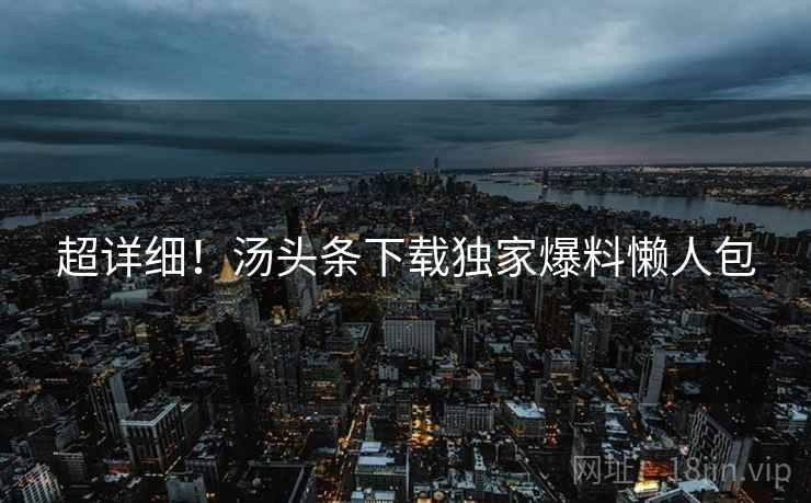 超详细！汤头条下载独家爆料懒人包