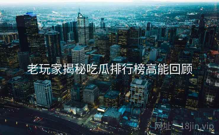 老玩家揭秘吃瓜排行榜高能回顾