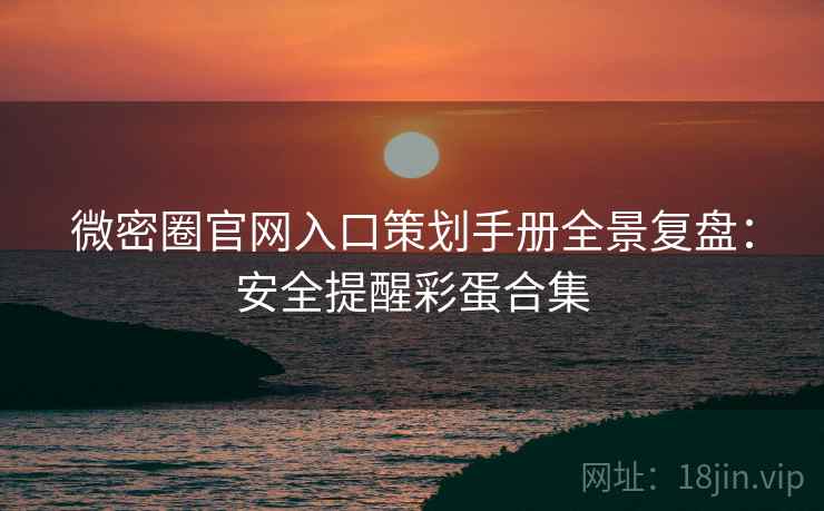 微密圈官网入口策划手册全景复盘：安全提醒彩蛋合集