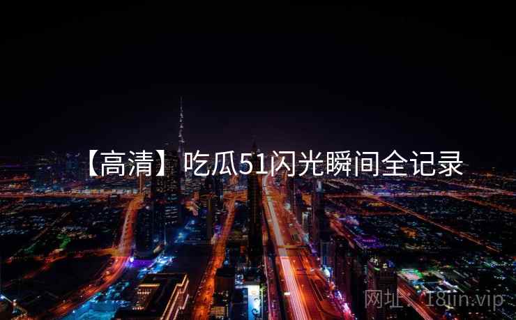 【高清】吃瓜51闪光瞬间全记录