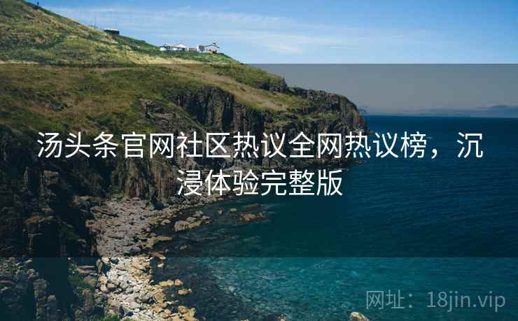 汤头条官网社区热议全网热议榜，沉浸体验完整版