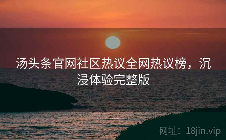 汤头条官网社区热议全网热议榜，沉浸体验完整版