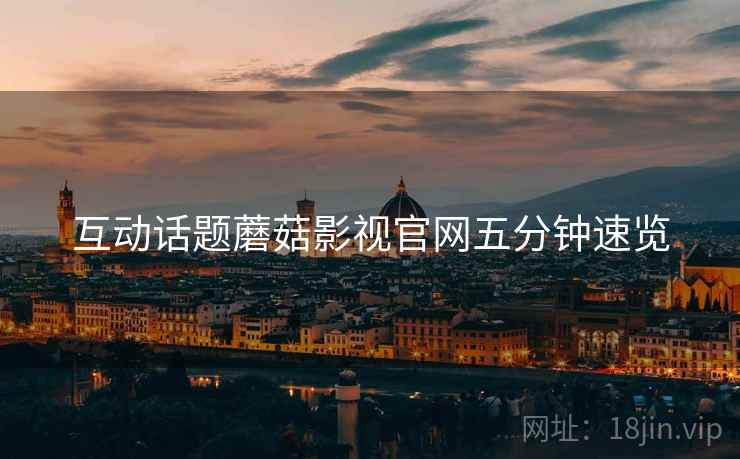 互动话题蘑菇影视官网五分钟速览