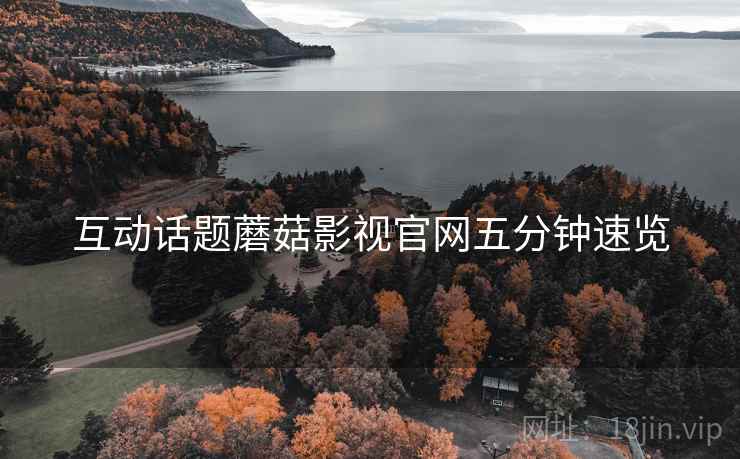 互动话题蘑菇影视官网五分钟速览