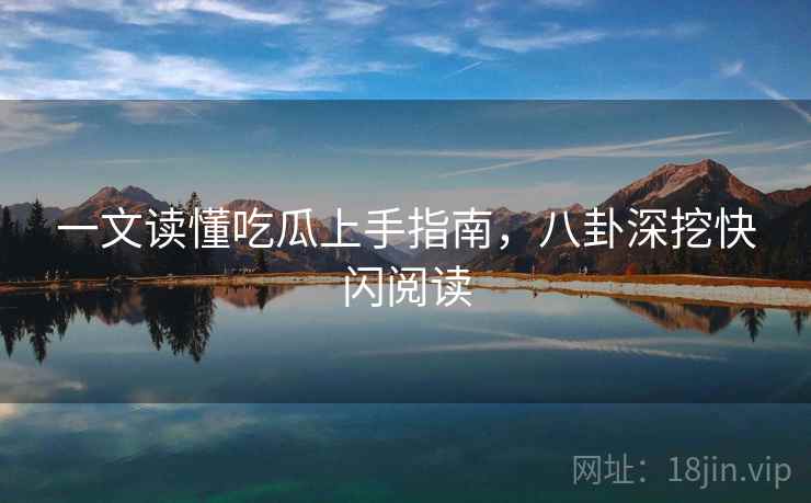 一文读懂吃瓜上手指南，八卦深挖快闪阅读