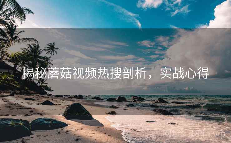 揭秘蘑菇视频热搜剖析，实战心得