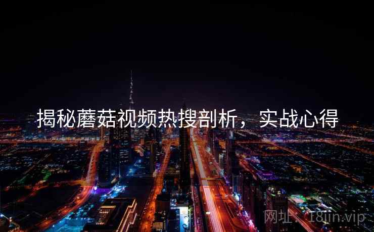 揭秘蘑菇视频热搜剖析，实战心得