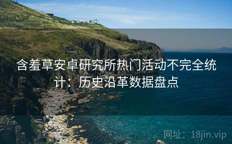 含羞草安卓研究所热门活动不完全统计：历史沿革数据盘点