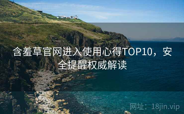 含羞草官网进入使用心得TOP10，安全提醒权威解读