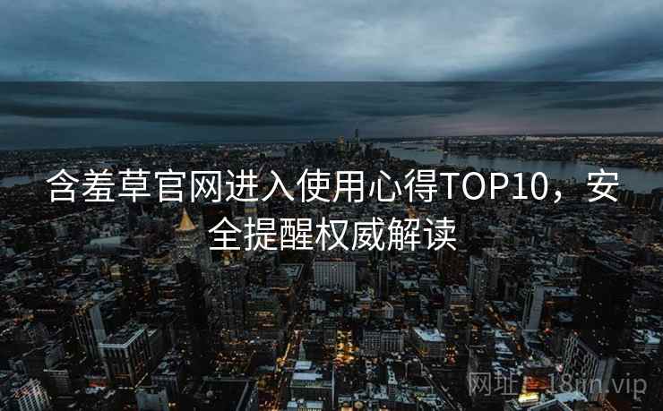含羞草官网进入使用心得TOP10，安全提醒权威解读
