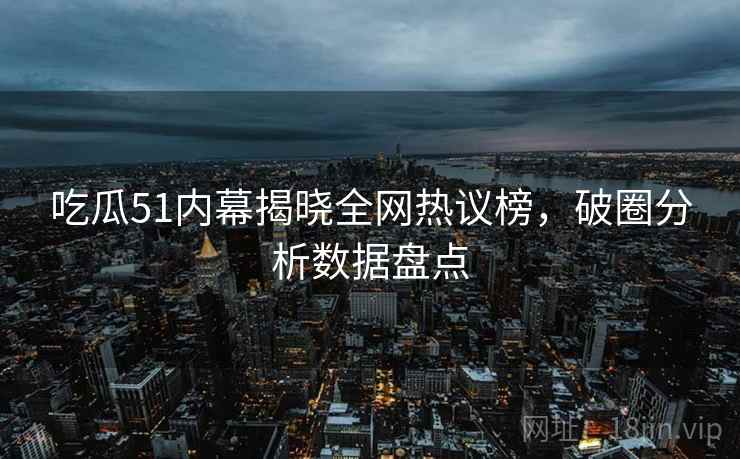 吃瓜51内幕揭晓全网热议榜，破圈分析数据盘点