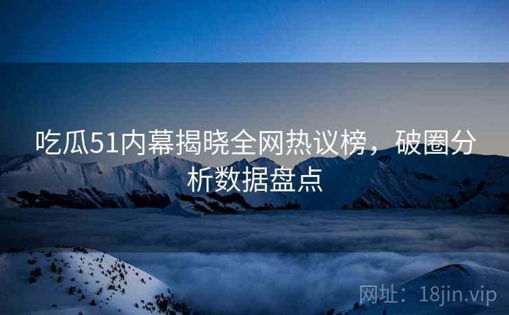吃瓜51内幕揭晓全网热议榜，破圈分析数据盘点