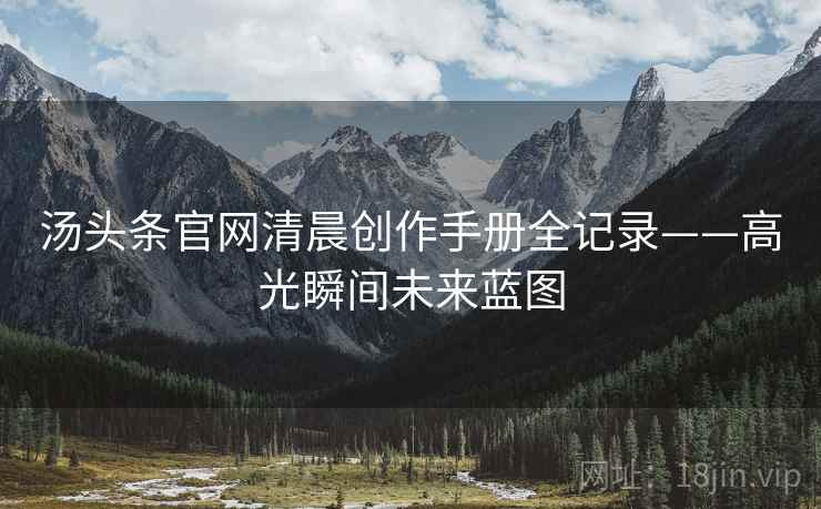 汤头条官网清晨创作手册全记录——高光瞬间未来蓝图