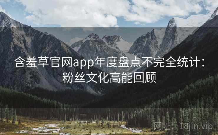 含羞草官网app年度盘点不完全统计：粉丝文化高能回顾