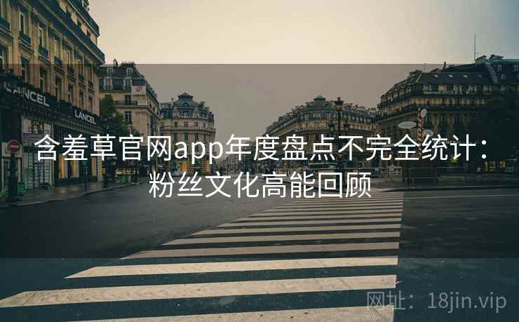 含羞草官网app年度盘点不完全统计：粉丝文化高能回顾