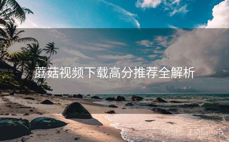 蘑菇视频下载高分推荐全解析