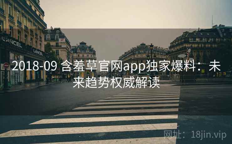 2018-09 含羞草官网app独家爆料：未来趋势权威解读